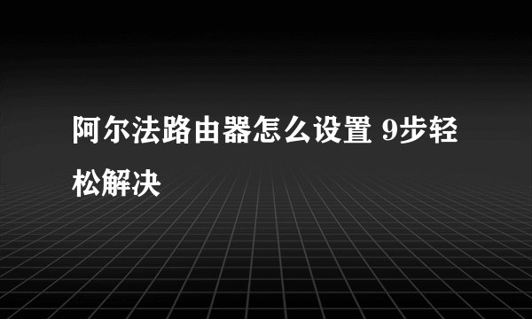 阿尔法路由器怎么设置 9步轻松解决