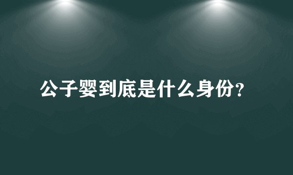 公子婴到底是什么身份？