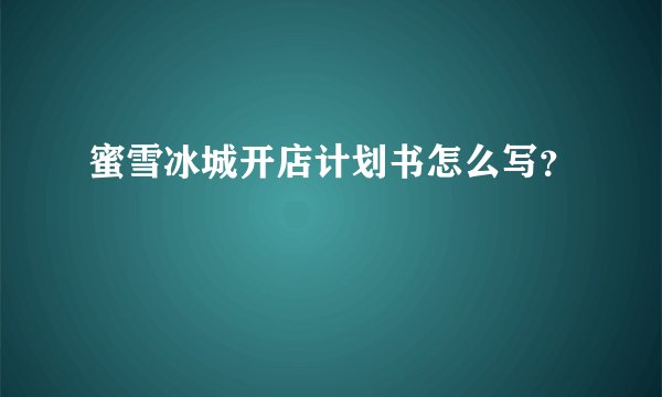 蜜雪冰城开店计划书怎么写？