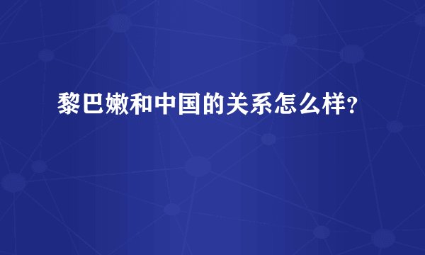 黎巴嫩和中国的关系怎么样？