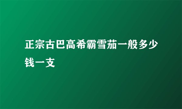 正宗古巴高希霸雪茄一般多少钱一支