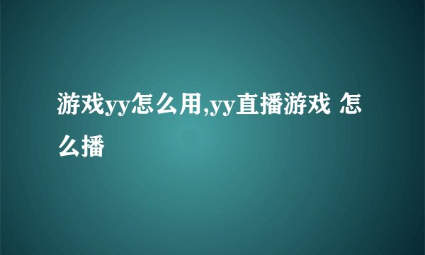 游戏yy怎么用,yy直播游戏 怎么播