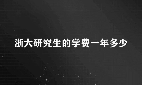 浙大研究生的学费一年多少