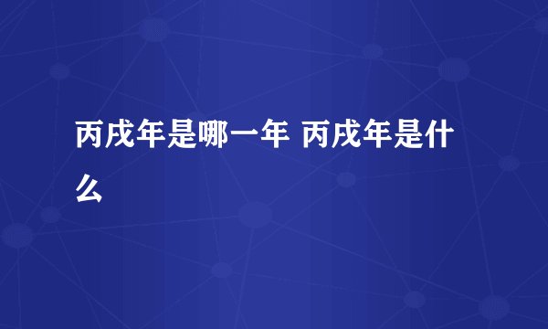 丙戌年是哪一年 丙戌年是什么