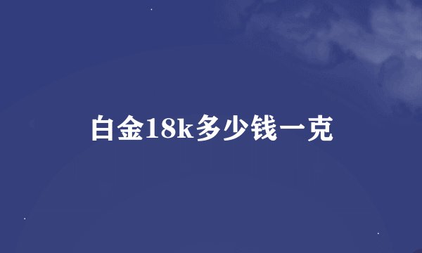 白金18k多少钱一克