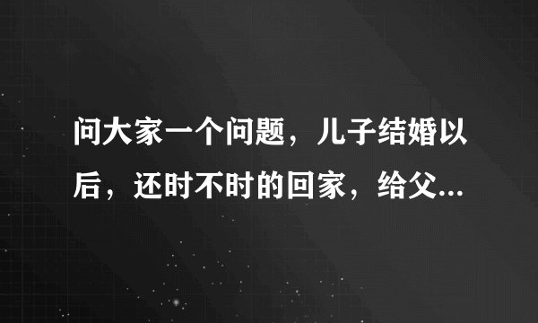 问大家一个问题，儿子结婚以后，还时不时的回家，给父母伸手要求帮忙或资助，作为父母该怎么做？
