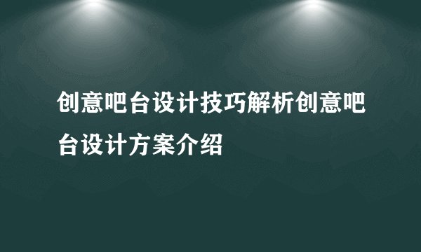 创意吧台设计技巧解析创意吧台设计方案介绍