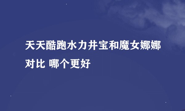 天天酷跑水力井宝和魔女娜娜对比 哪个更好