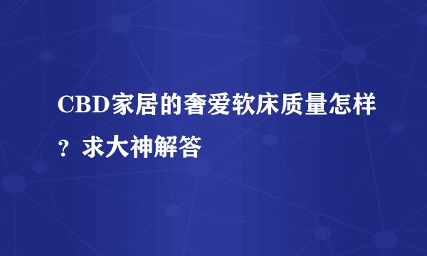 CBD家居的奢爱软床质量怎样？求大神解答