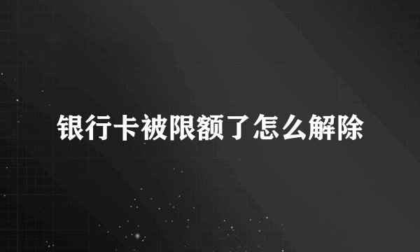 银行卡被限额了怎么解除