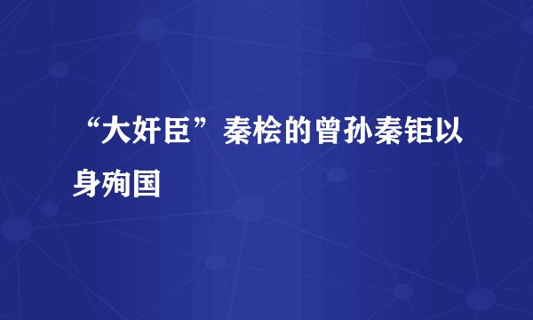 “大奸臣”秦桧的曾孙秦钜以身殉国