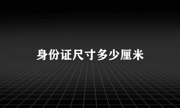 身份证尺寸多少厘米