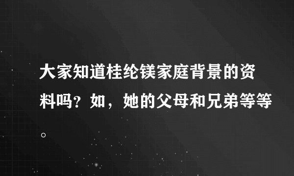 大家知道桂纶镁家庭背景的资料吗?如,她的父母和兄弟等等。