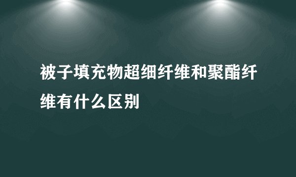 被子填充物超细纤维和聚酯纤维有什么区别