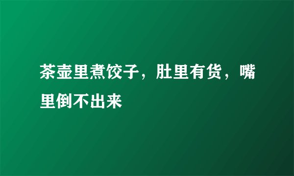 茶壶里煮饺子，肚里有货，嘴里倒不出来