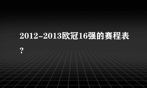 2012-2013欧冠16强的赛程表?