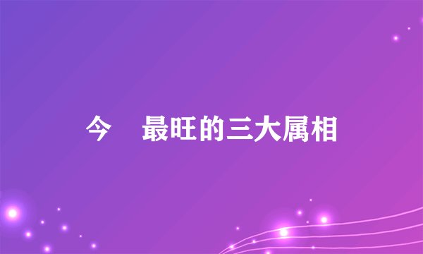 今睌最旺的三大属相