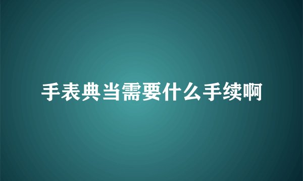 手表典当需要什么手续啊