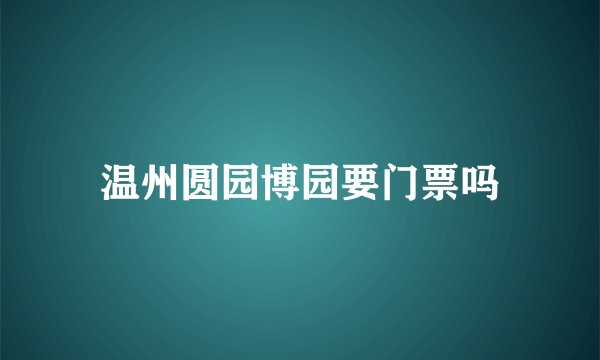 温州圆园博园要门票吗