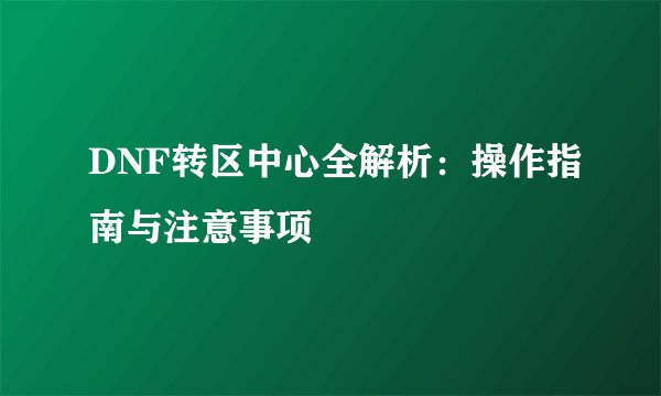 DNF转区中心全解析:操作指南与注意事项