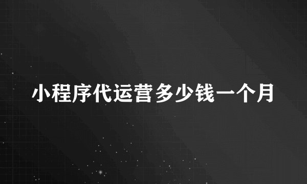 小程序代运营多少钱一个月