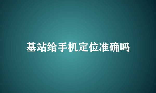 基站给手机定位准确吗