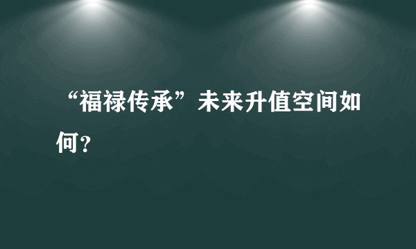“福禄传承”未来升值空间如何？