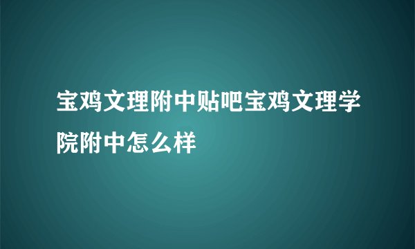 宝鸡文理附中贴吧宝鸡文理学院附中怎么样