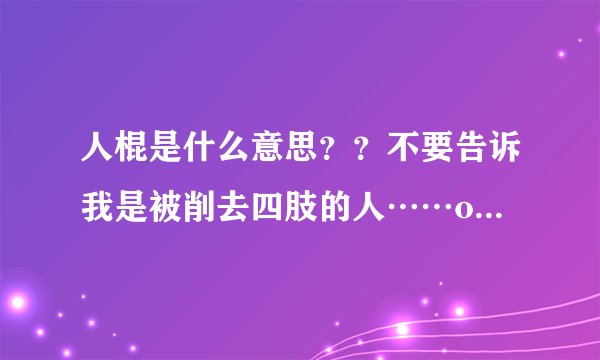 人棍是什么意思？？不要告诉我是被削去四肢的人……o(╯□╰)o