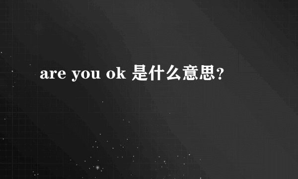 are you ok 是什么意思？
