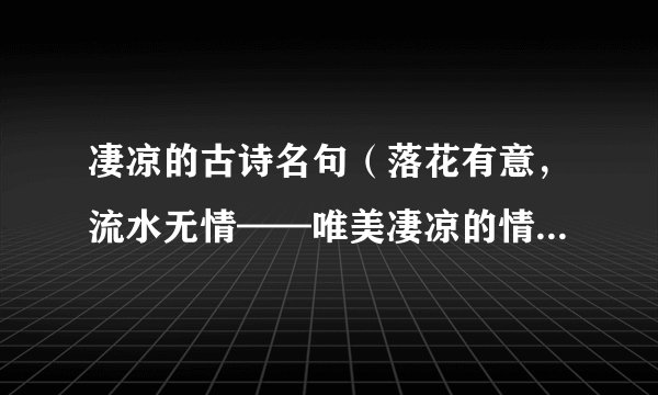 凄凉的古诗名句（落花有意，流水无情——唯美凄凉的情感表达）