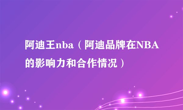 阿迪王nba（阿迪品牌在NBA的影响力和合作情况）