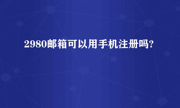 2980邮箱可以用手机注册吗?