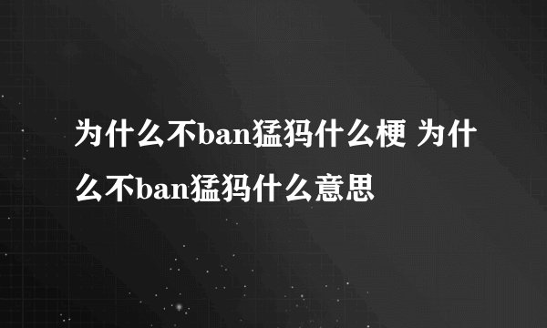 为什么不ban猛犸什么梗 为什么不ban猛犸什么意思