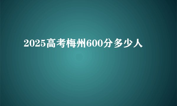 2025高考梅州600分多少人