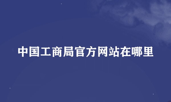 中国工商局官方网站在哪里