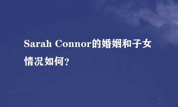 Sarah Connor的婚姻和子女情况如何？