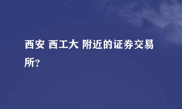 西安 西工大 附近的证券交易所？