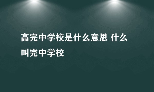 高完中学校是什么意思 什么叫完中学校