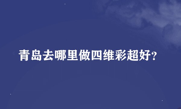 青岛去哪里做四维彩超好？