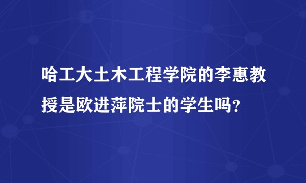 哈工大土木工程学院的李惠教授是欧进萍院士的学生吗？
