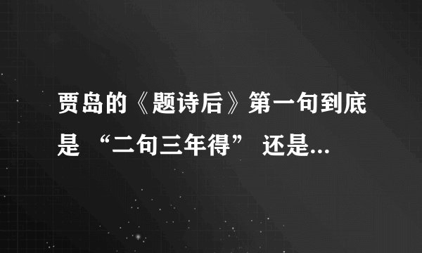 贾岛的《题诗后》第一句到底是 “二句三年得” 还是 “两句三年得” ？ 求解～ 教材上是二，但
