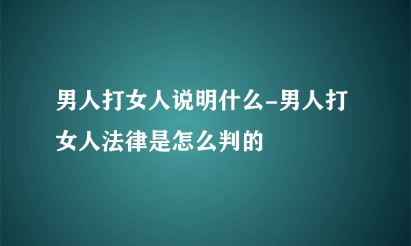 男人打女人说明什么-男人打女人法律是怎么判的