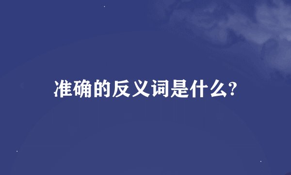 准确的反义词是什么?