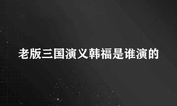 老版三国演义韩福是谁演的