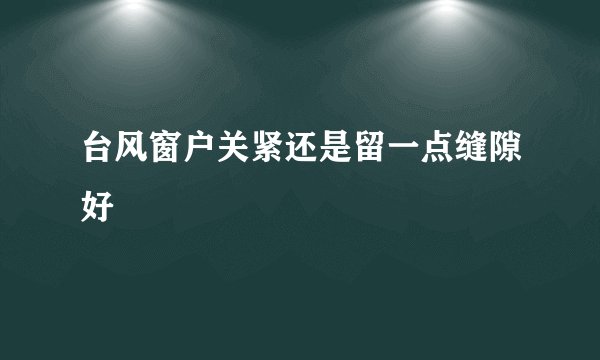 台风窗户关紧还是留一点缝隙好