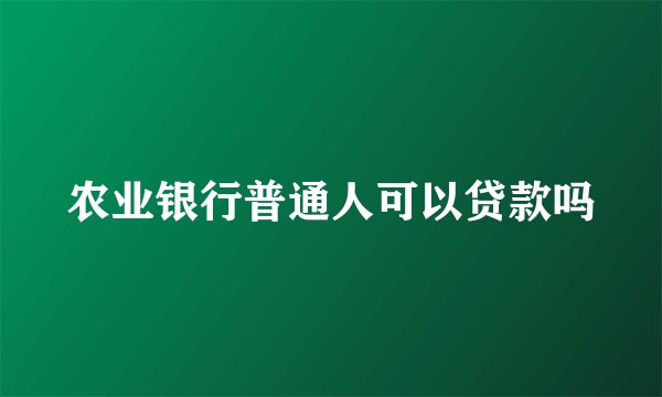 农业银行普通人可以贷款吗