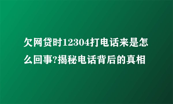 欠网贷时12304打电话来是怎么回事?揭秘电话背后的真相