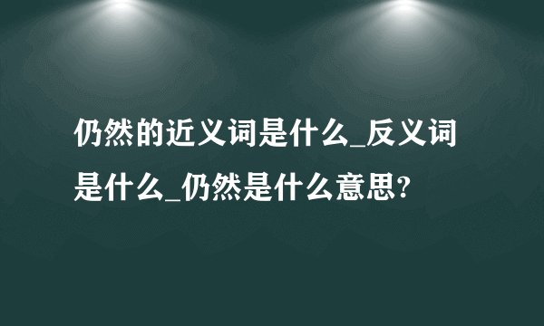 仍然的近义词是什么_反义词是什么_仍然是什么意思?