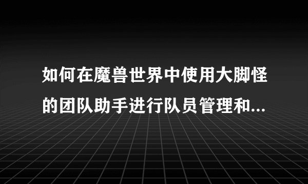 如何在魔兽世界中使用大脚怪的团队助手进行队员管理和警报设置？